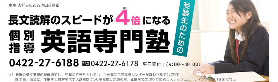 東京都内武蔵野市吉祥寺にある池田英語塾。長文読解のスピードが４倍になる、受験生のための「個別指導英語専門塾」電話（平日受付９時〜１８時） ：0422-27-6188　FAX：0422-27-6178